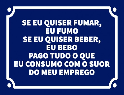 Se eu quiser fumar eu fumo se eu qusier beber eu bebo pago tudo que consumo com o suor do meu emprego